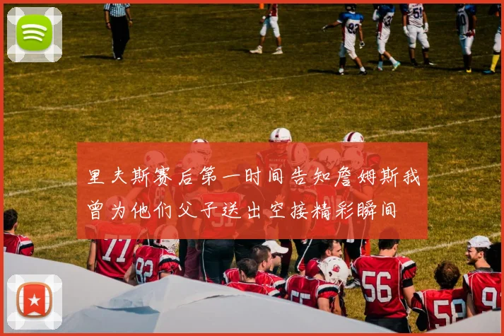 里夫斯赛后第一时间告知詹姆斯我曾为他们父子送出空接精彩瞬间