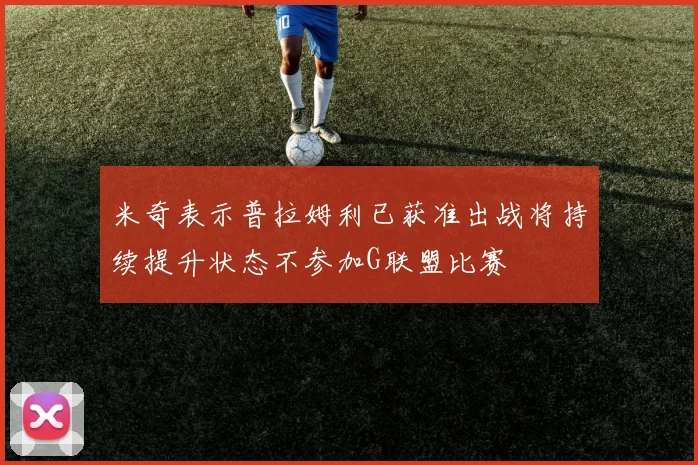 米奇表示普拉姆利已获准出战将持续提升状态不参加G联盟比赛