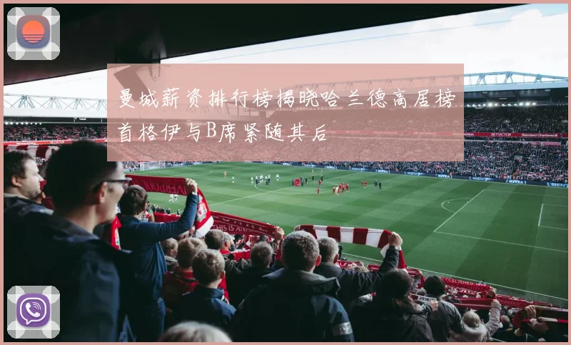 曼城薪资排行榜揭晓哈兰德高居榜首格伊与B席紧随其后
