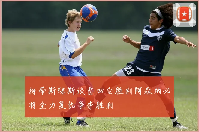 柯蒂斯琼斯谈首回合胜利阿森纳必将全力复仇争夺胜利