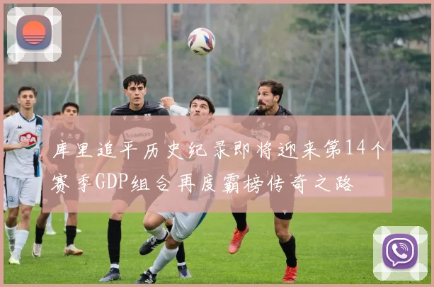 库里追平历史纪录即将迎来第14个赛季GDP组合再度霸榜传奇之路