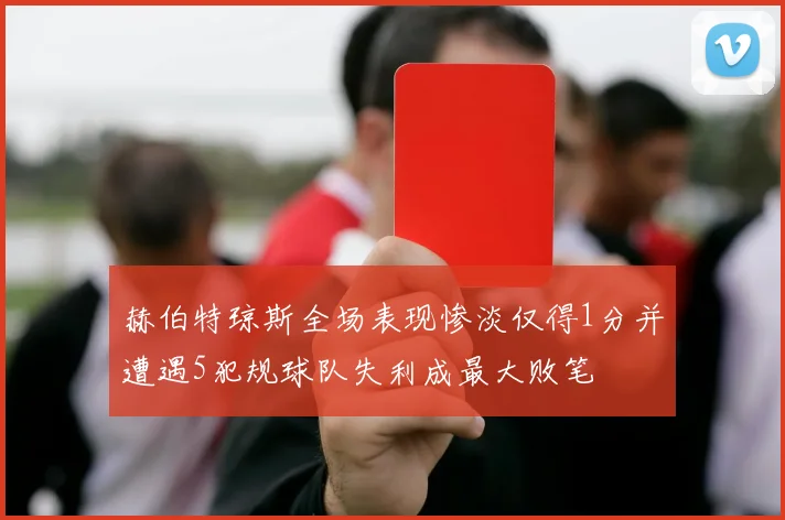 赫伯特琼斯全场表现惨淡仅得1分并遭遇5犯规球队失利成最大败笔