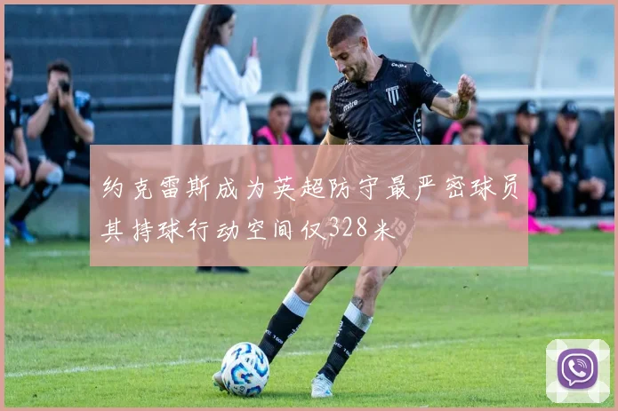 约克雷斯成为英超防守最严密球员其持球行动空间仅328米