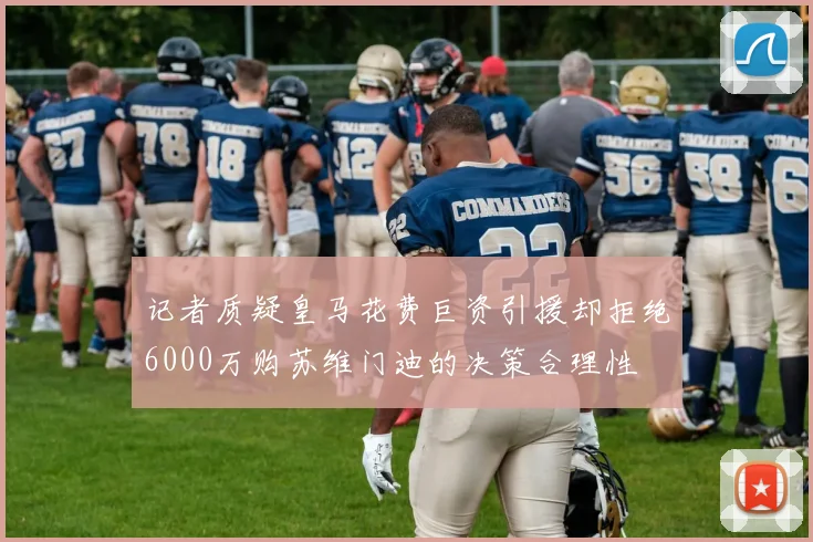 记者质疑皇马花费巨资引援却拒绝6000万购苏维门迪的决策合理性