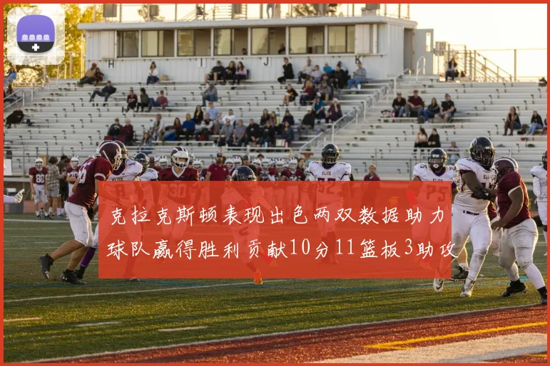 克拉克斯顿表现出色两双数据助力球队赢得胜利贡献10分11篮板3助攻2盖帽