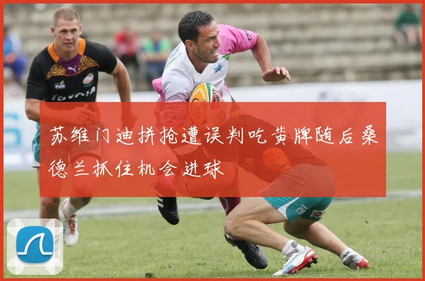 苏维门迪拼抢遭误判吃黄牌随后桑德兰抓住机会进球