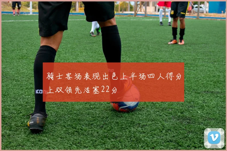 骑士客场表现出色上半场四人得分上双领先活塞22分