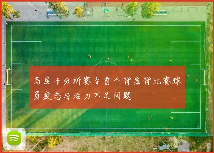 乌度卡分析赛季首个背靠背比赛球员疲态与活力不足问题