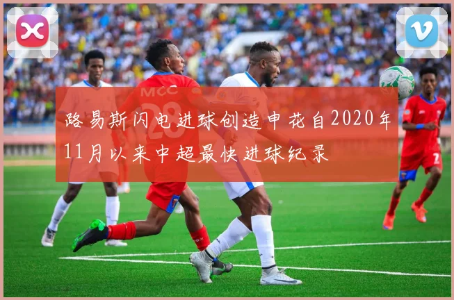 路易斯闪电进球创造申花自2020年11月以来中超最快进球纪录