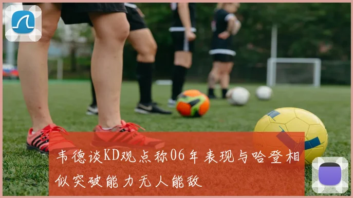 韦德谈KD观点称06年表现与哈登相似突破能力无人能敌