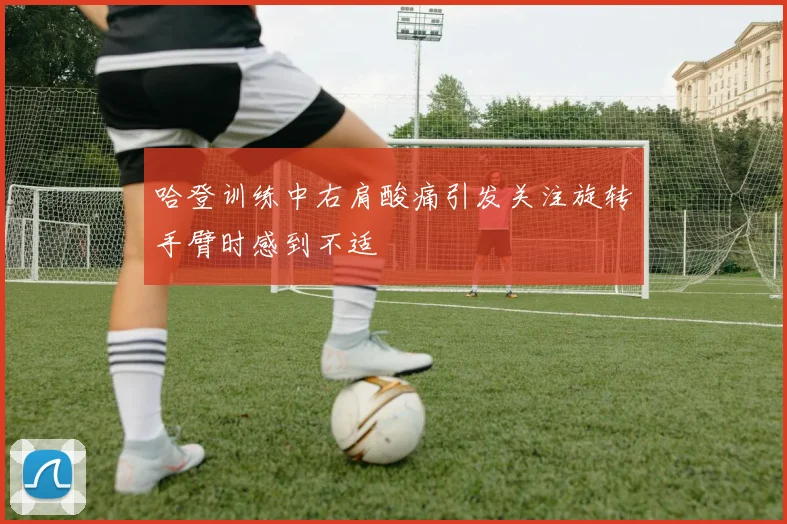哈登训练中右肩酸痛引发关注旋转手臂时感到不适