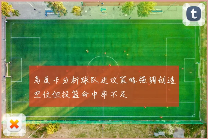 乌度卡分析球队进攻策略强调创造空位但投篮命中率不足