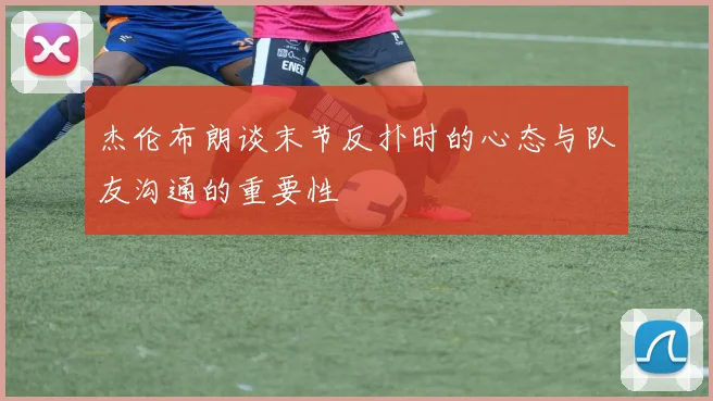杰伦布朗谈末节反扑时的心态与队友沟通的重要性