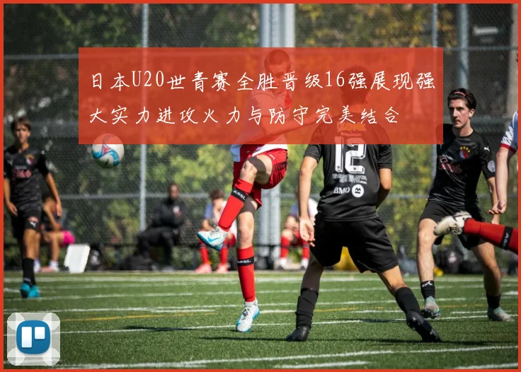 日本U20世青赛全胜晋级16强展现强大实力进攻火力与防守完美结合
