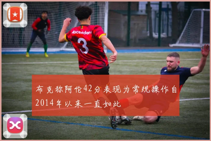 布克称阿伦42分表现为常规操作自2014年以来一直如此