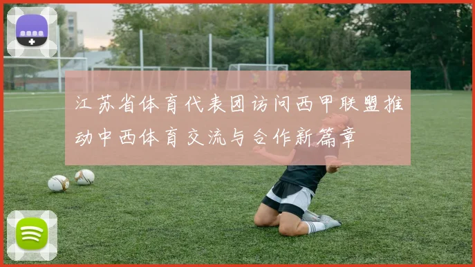 江苏省体育代表团访问西甲联盟推动中西体育交流与合作新篇章