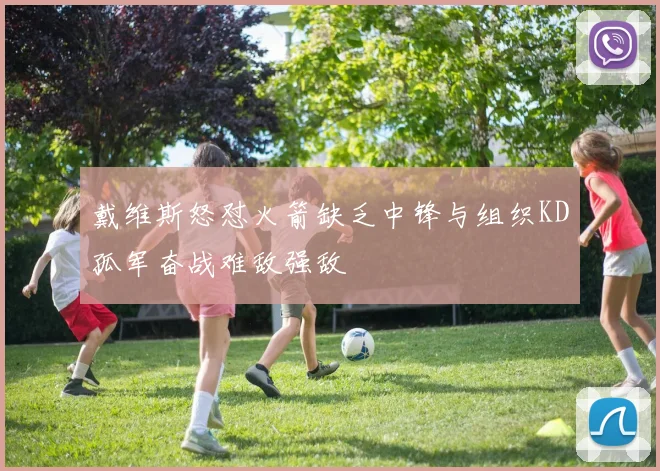 戴维斯怒怼火箭缺乏中锋与组织KD孤军奋战难敌强敌