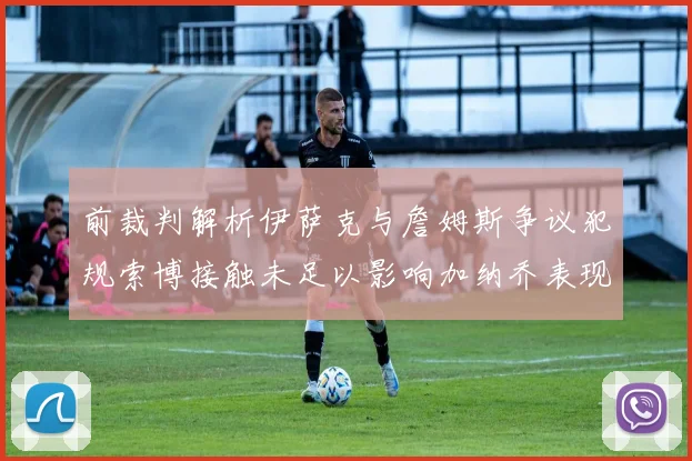 前裁判解析伊萨克与詹姆斯争议犯规索博接触未足以影响加纳乔表现