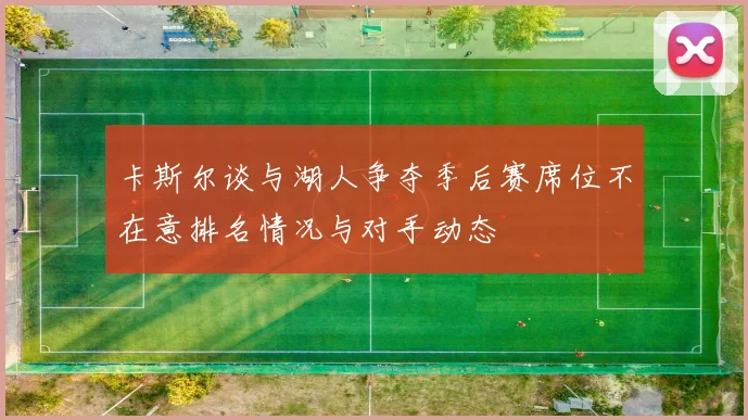 卡斯尔谈与湖人争夺季后赛席位不在意排名情况与对手动态