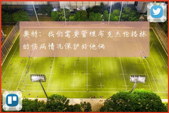 奥特：我们需要管理布克杰伦格林的伤病情况保护好他俩