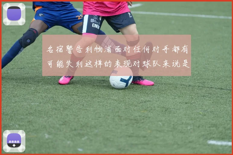 名宿警告利物浦面对任何对手都有可能失利这样的表现对球队来说是绝对不可接受的