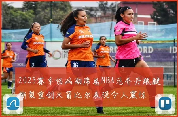 2025赛季伤病潮席卷NBA范乔丹跟腱撕裂重创火箭比尔表现令人震惊