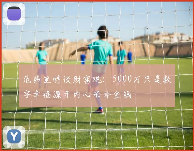 范弗里特谈财富观：5000万只是数字幸福源于内心而非金钱
