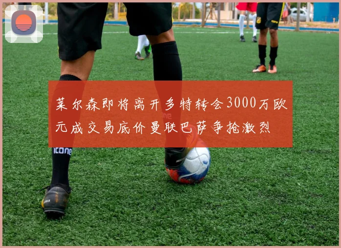 莱尔森即将离开多特转会3000万欧元成交易底价曼联巴萨争抢激烈