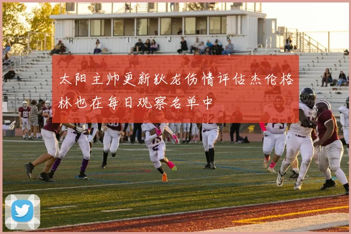 太阳主帅更新狄龙伤情评估杰伦格林也在每日观察名单中