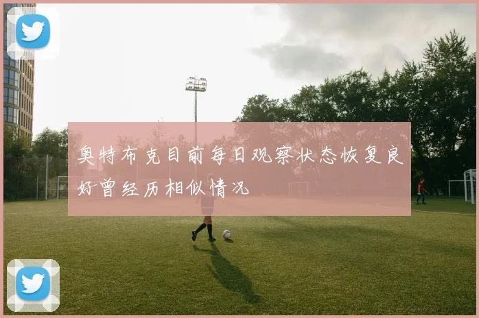 奥特布克目前每日观察状态恢复良好曾经历相似情况