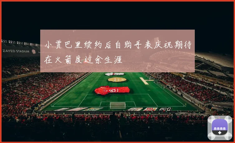 小贾巴里续约后自购手表庆祝期待在火箭度过余生涯
