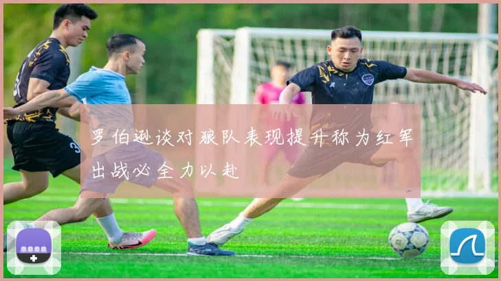 罗伯逊谈对狼队表现提升称为红军出战必全力以赴