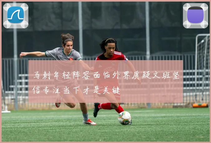 马刺年轻阵容面临外界质疑文班坚信专注当下才是关键