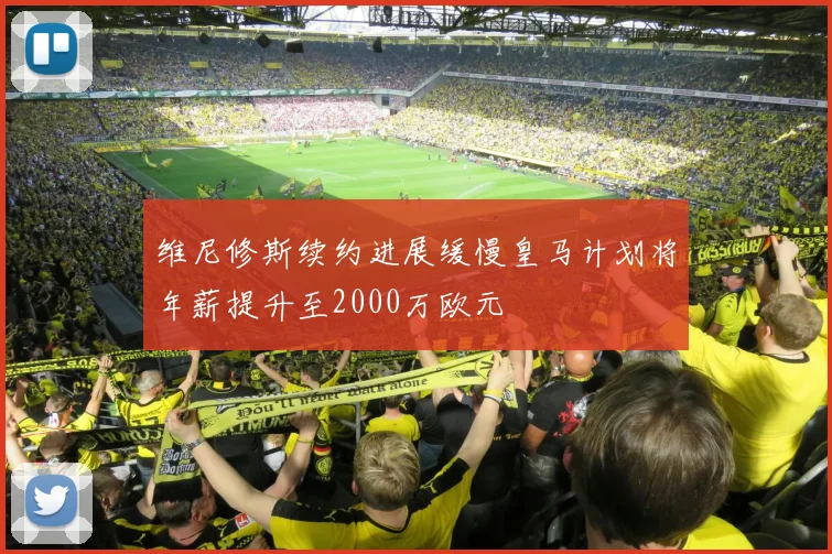 维尼修斯续约进展缓慢皇马计划将年薪提升至2000万欧元