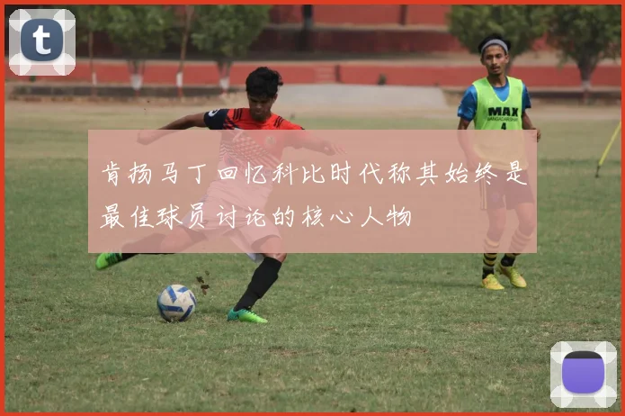 肯扬马丁回忆科比时代称其始终是最佳球员讨论的核心人物