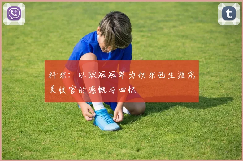 科尔：以欧冠冠军为切尔西生涯完美收官的感慨与回忆