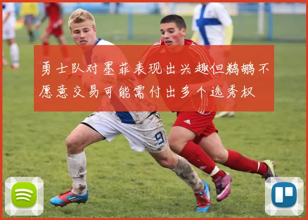 勇士队对墨菲表现出兴趣但鹈鹕不愿意交易可能需付出多个选秀权