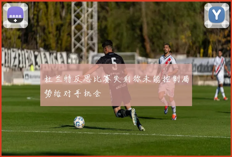 杜兰特反思比赛失利称未能控制局势给对手机会