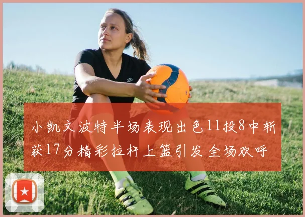 小凯文波特半场表现出色11投8中斩获17分精彩拉杆上篮引发全场欢呼