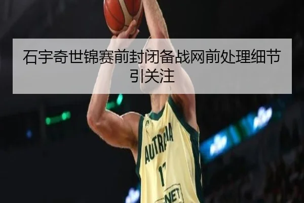 石宇奇世锦赛前封闭备战网前处理细节引关注（zosprt）