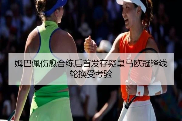 姆巴佩伤愈合练后首发存疑皇马欧冠锋线轮换受考验（zosprt）